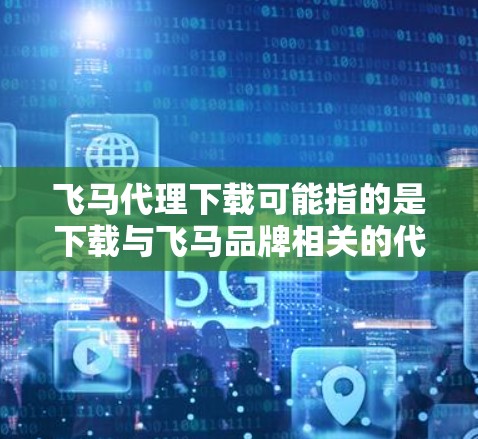 飞马代理下载可能指的是下载与飞马品牌相关的代理资料或软件。根据飞马的不同含义，可能是指吉利汽车（飞马汽车）的代理相关资料或下载工具。如果你是指吉利汽车的代理相关信息，以下是一些建议