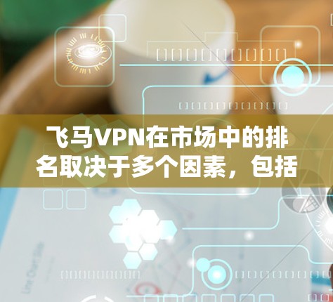 飞马VPN在市场中的排名取决于多个因素，包括速度、安全性、兼容性、隐私保护、客户支持、价格和用户评价。以下是对飞马VPN排名的分析