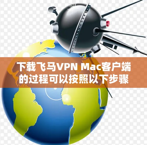 下载飞马VPN Mac客户端的过程可以按照以下步骤进行，确保顺利完成