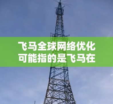 飞马全球网络优化可能指的是飞马在全球范围内进行网络性能优化的策略或技术应用。以下是一些可能的解释和优化方法