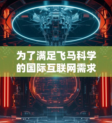 为了满足飞马科学的国际互联网需求，以下是对几个网络服务提供商的详细分析和推荐