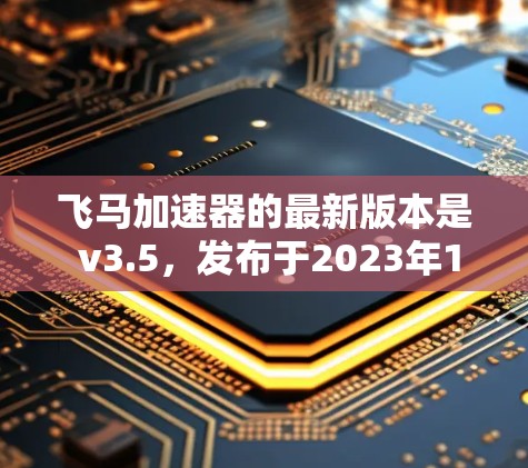 飞马加速器的最新版本是 v3.5，发布于2023年10月。以下是该版本的主要改进和新功能
