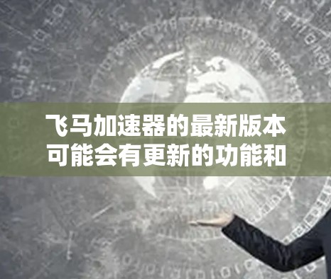 飞马加速器的最新版本可能会有更新的功能和性能改进，因此建议及时下载并安装最新版本。如果你遇到了问题，以下是一些可能的解决方法