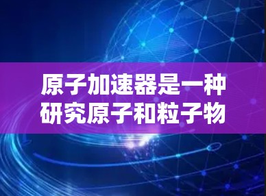 原子加速器是一种研究原子和粒子物理的高能实验装置，其工作原理主要包括加速腔和探测器两个部分。以下是对原子加速器工作原理的详细分析