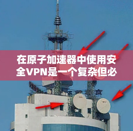 在原子加速器中使用安全VPN是一个复杂但必要的任务，以确保实验数据和操作的安全性。以下是对原子加速器安全VPN的详细分析和建议