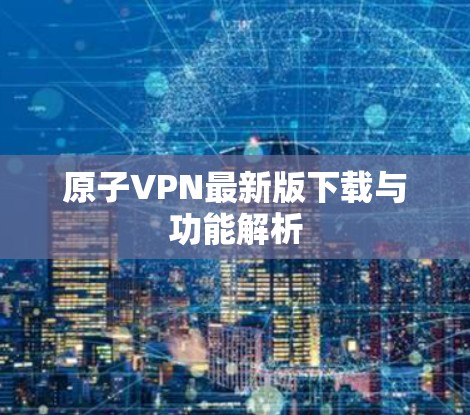 原子VPN最新版下载与功能解析