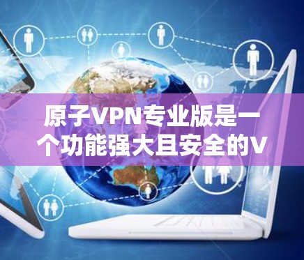 原子VPN专业版是一个功能强大且安全的VPN服务，适合需要保护隐私和安全的用户。以下是对该服务的详细分析和总结