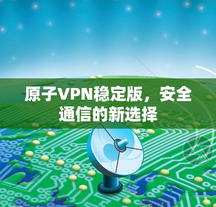 原子VPN稳定版，安全通信的新选择