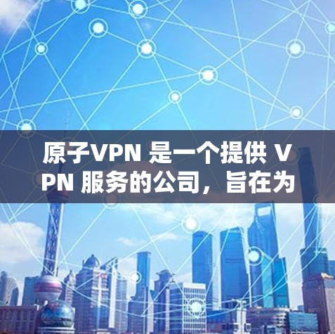 原子VPN 是一个提供 VPN 服务的公司，旨在为用户提供匿名网络连接和加密通信的解决方案。以下是一些关于原子VPN 的信息和可能的优势