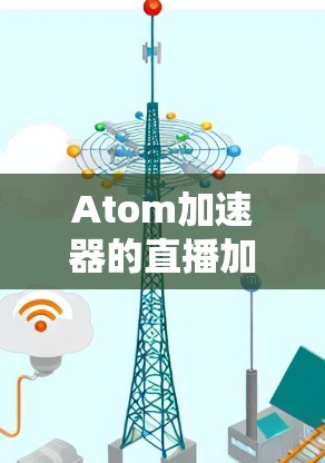 Atom加速器的直播加速技术通过多种方法优化视频流传输效率，提升观看体验。以下是对其工作原理和技术实现的详细总结