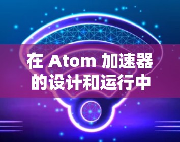 在 Atom 加速器的设计和运行中，稳定连接是确保其高效运作和安全性的关键因素。以下是对稳定连接的详细分析和总结