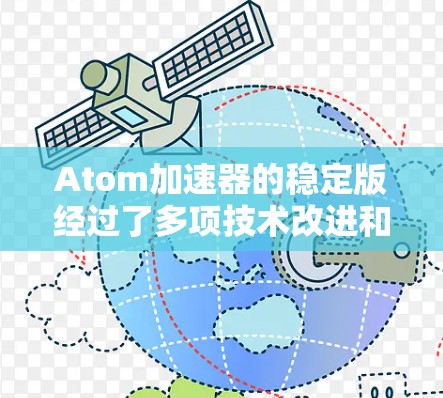 Atom加速器的稳定版经过了多项技术改进和优化，设计目标在于提高加速器的性能和可靠性，以满足更高要求的实验需求。以下是稳定版的主要特点