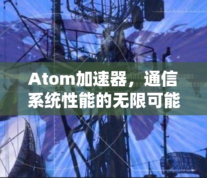 Atom加速器，通信系统性能的无限可能