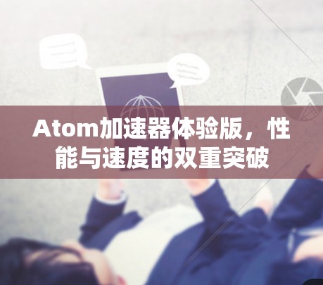 Atom加速器体验版，性能与速度的双重突破