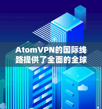 AtomVPN的国际线路提供了全面的全球网络覆盖，满足用户的多样化需求。以下是对国际线路的详细分析
