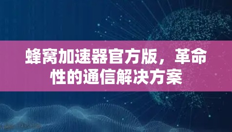 蜂窝加速器官方版，革命性的通信解决方案