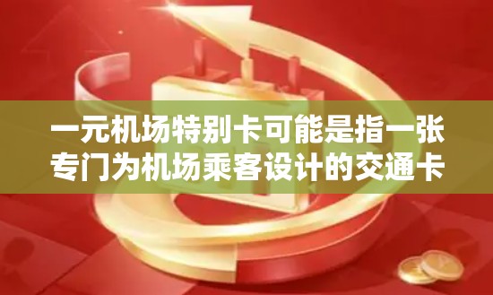 一元机场特别卡可能是指一张专门为机场乘客设计的交通卡或支付工具，通常只需支付1元即可使用。这种卡在很多机场中很常见，主要用于方便乘客购买单程票、多次乘车或其他相关服务。以下是一些可能的功能和常见场景