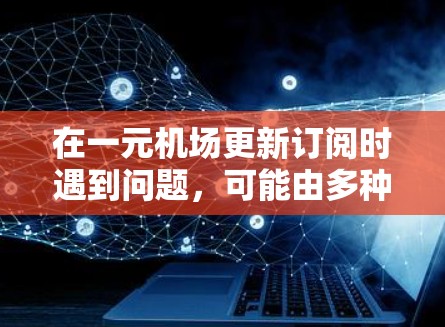 在一元机场更新订阅时遇到问题，可能由多种原因引起。以下是可能的原因及解决方法