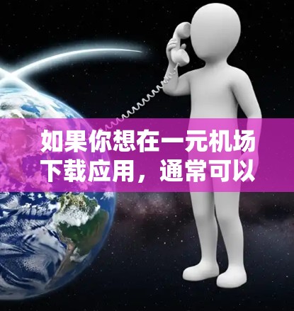 如果你想在一元机场下载应用，通常可以按照以下步骤操作