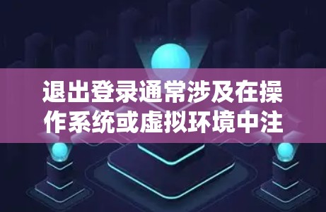 退出登录通常涉及在操作系统或虚拟环境中注销用户，这通常分为以下几个步骤