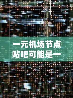一元机场节点贴吧可能是一个专注于特定网络节点或一元网络服务的贴吧，主要面向技术人员和互联网爱好者。以下是对该贴吧的一些总结