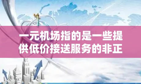 一元机场指的是一些提供低价接送服务的非正规交通服务，通常收费仅需1元人民币。这些服务主要针对预算有限的年轻人和学生，尤其是需要紧急接送的场合。然而，这类服务存在以下风险和问题