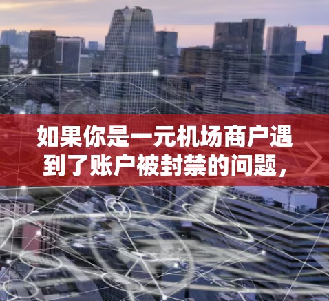 如果你是一元机场商户遇到了账户被封禁的问题，可能是因为交易活动被视为高风险，触发了风险控制措施。以下是一些建议和步骤，帮助你解决问题