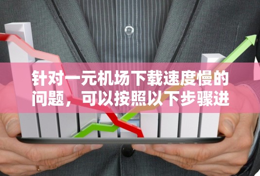 针对一元机场下载速度慢的问题，可以按照以下步骤进行排查和解决