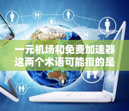 一元机场和免费加速器这两个术语可能指的是不同的概念，但它们都与网络加速、数据传输或机场接送服务有关。以下是对这两个术语的详细解释