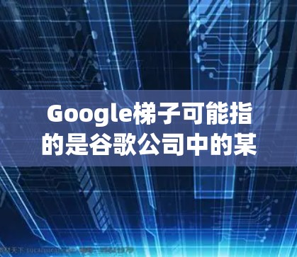 Google梯子可能指的是谷歌公司中的某个特定项目、策略或技术。然而，根据目前的信息，没有一个广为人知的直接叫做梯子的项目或技术与谷歌联系在一起。以下是一些可能的解释