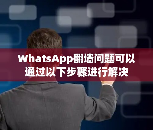 WhatsApp翻墙问题可以通过以下步骤进行解决
