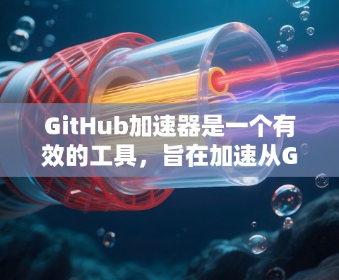 GitHub加速器是一个有效的工具，旨在加速从GitHub上克隆仓库或下载文件。以下是对其功能、使用方法和注意事项的详细总结