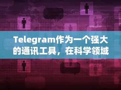 Telegram作为一个强大的通讯工具，在科学领域的应用也非常广泛。以下是一些关于如何在Telegram上进行科学交流和获取信息的建议和资源