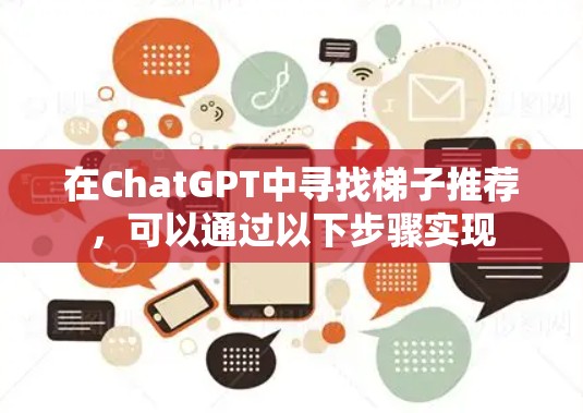 在ChatGPT中寻找梯子推荐，可以通过以下步骤实现
