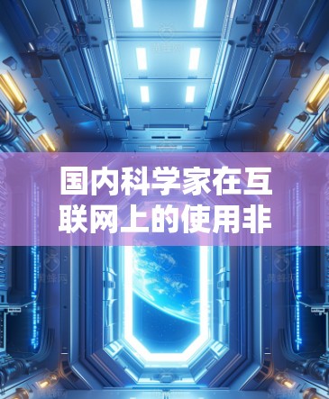 国内科学家在互联网上的使用非常广泛，互联网已成为科学研究和学术交流的重要工具。以下是国内科学家在互联网上的主要活动和应用