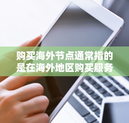 购买海外节点通常指的是在海外地区购买服务器、网络设备或相关服务，用于满足特定的网络需求。以下是一些常见的海外节点购买方式和相关信息