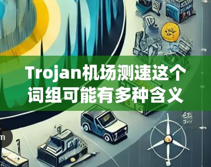Trojan机场测速这个词组可能有多种含义，具体取决于上下文。以下是一些可能的解释
