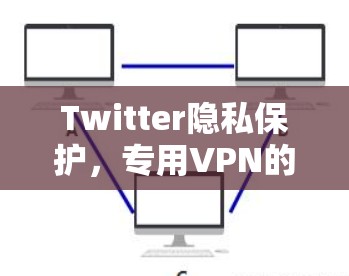 Twitter隐私保护，专用VPN的重要性