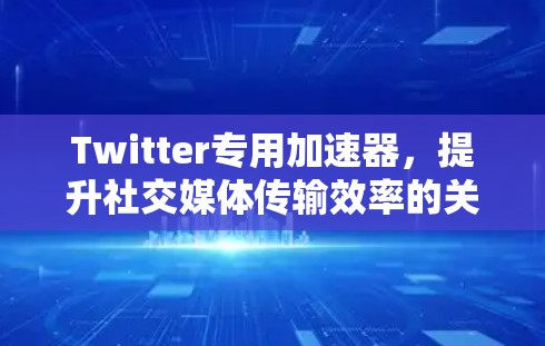 Twitter专用加速器，提升社交媒体传输效率的关键技术