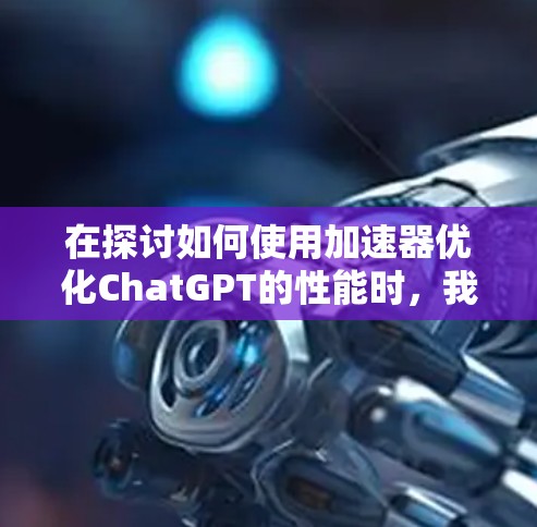 在探讨如何使用加速器优化ChatGPT的性能时，我们需要考虑以下几个关键方面