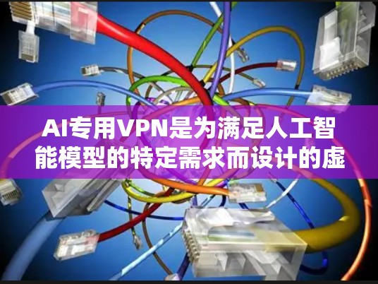 AI专用VPN是为满足人工智能模型的特定需求而设计的虚拟专用网络，旨在提供高性能、高安全性的网络连接。以下是关于AI专用VPN的详细分析和总结