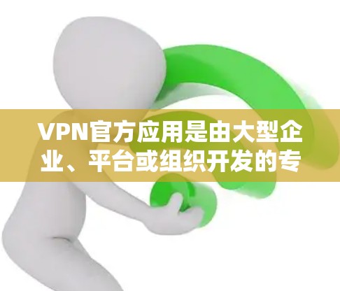 VPN官方应用是由大型企业、平台或组织开发的专用VPN客户端，用于保护用户数据和隐私，突破地域限制等。以下是关于VPN官方应用的详细信息