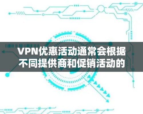 VPN优惠活动通常会根据不同提供商和促销活动的不同而有所变化。目前，2026年的VPN优惠活动尚未确定具体时间和内容，但以下是一些可能的优惠方向和策略，供您参考