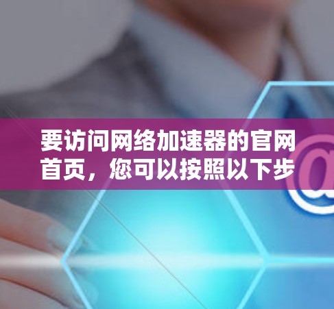 要访问网络加速器的官网首页，您可以按照以下步骤进行