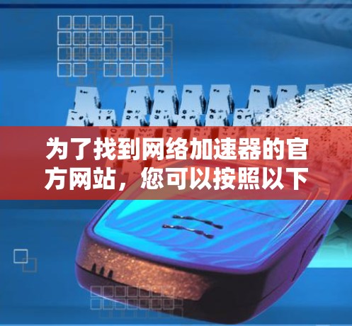 为了找到网络加速器的官方网站，您可以按照以下步骤操作