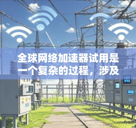 全球网络加速器试用是一个复杂的过程，涉及多个方面的考量。以下是一些关键步骤和建议，帮助你顺利完成试用过程