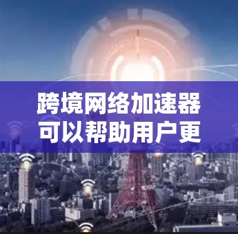 跨境网络加速器可以帮助用户更快地访问国际网站或服务，但如果你需要免费的跨境网络加速器，可以尝试以下几种工具和服务