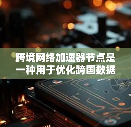 跨境网络加速器节点是一种用于优化跨国数据传输的网络解决方案，旨在减少延迟和提升数据传输效率。以下是对其工作原理、技术实现、应用场景以及挑战的详细分析