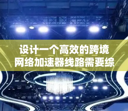 设计一个高效的跨境网络加速器线路需要综合考虑多个关键因素，以下是一个系统化的设计方案